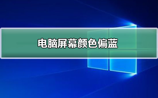 电脑屏幕颜色偏蓝怎么办_电脑屏幕颜色偏蓝解决方法