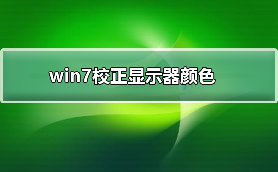 win7如何校正顯示器顏色win7校正顯示器顏色的方法