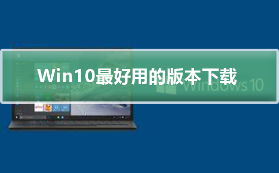Windows10最好用的版本下载_Windows10最好用的版本下载及安装