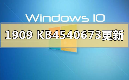 win101909版本KB4540673更新了什么_win101909版本KB4540673更新内容曝光