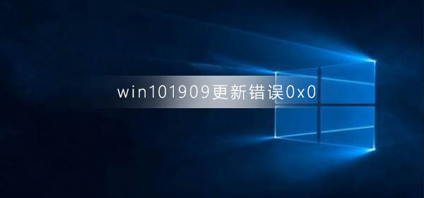 win10版本1909更新错误0x0_win10版本1909更新错误0x0解决方法