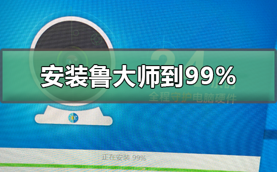 安装鲁大师到99不动了_安装鲁大师到99不动了的解决方法
