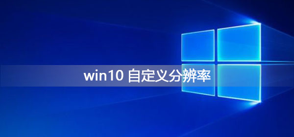 win10自定义分辨率怎么设置_win10自定义分辨率设置教程