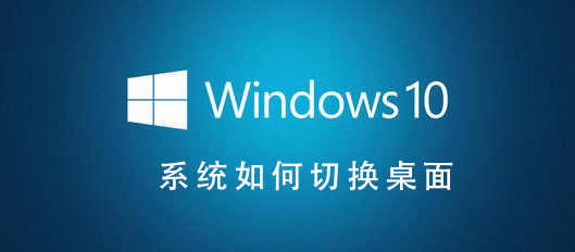 Win10系统如何切换桌面_Win10系统切换桌面的步骤