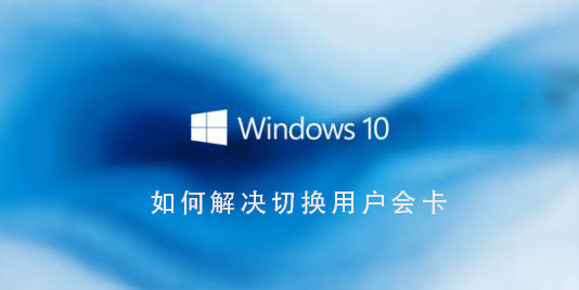 Win10系统如何解决切换用户会卡_Win10系统解决切换用户会卡的步骤