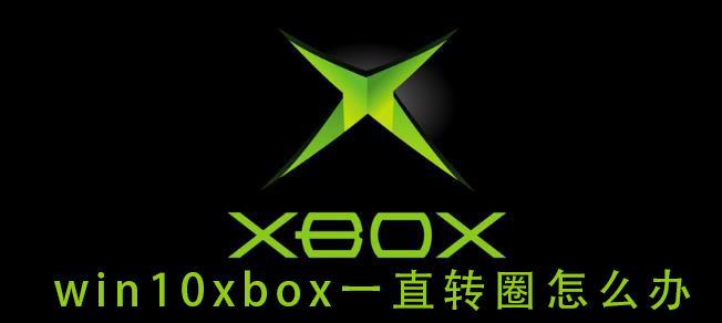 win10xbox一直转圈怎么办_win10xbox一直转圈解决教程