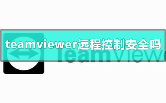 teamviewer远程控制安全吗_teamviewer远程控制安全性介绍