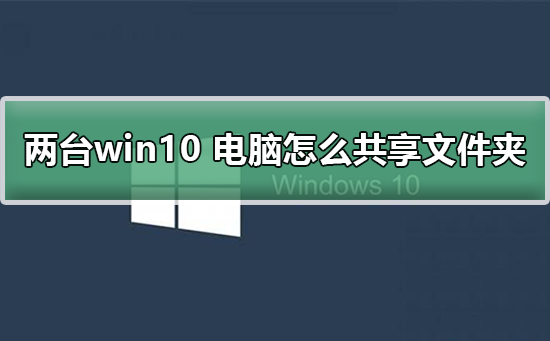 两台win10电脑怎么共享文件夹两台win10电脑共享文件夹的教程