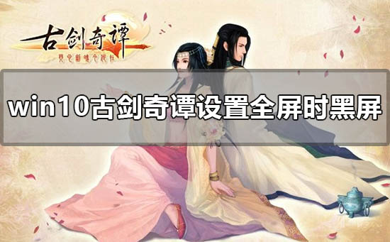 win10电脑玩古剑奇谭设置成全屏时黑屏的解决方法