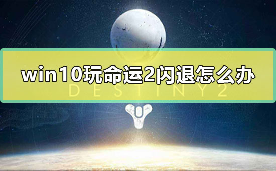 win10玩命运2闪退怎么办_玩命运2无限闪退解决方法