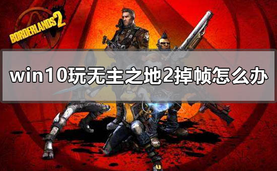 win10玩无主之地2掉帧怎么办_电脑玩无主之地不流畅解决方法