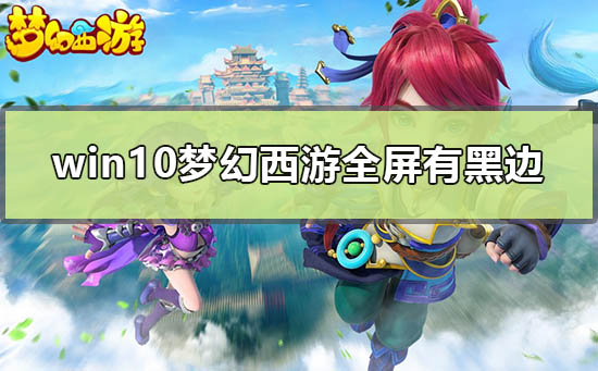 win10梦幻西游全屏有黑边怎么办_win10玩梦幻西游全屏有黑边解决方法