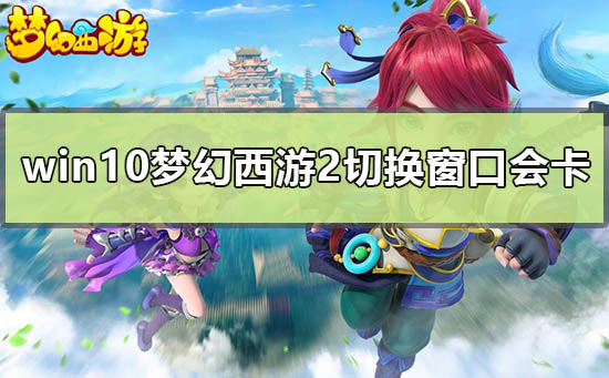 win10梦幻西游2切换窗口会卡怎么办_win10玩梦幻西游2切换窗口卡的解决方法