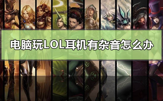 电脑玩lol耳机有杂音怎么办_win10玩英雄联盟耳机有杂音解决方法