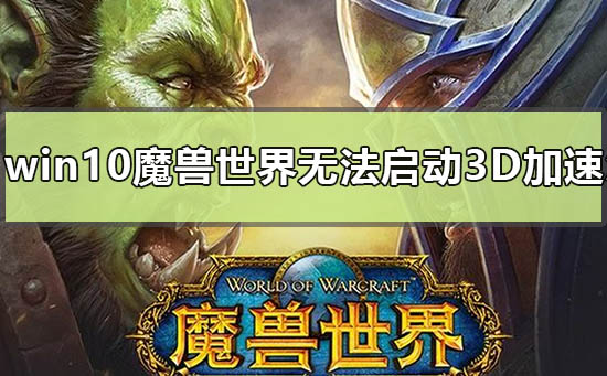 win10魔兽世界无法启动3d加速怎么办_win10魔兽世界不能启动3d加速解决方法