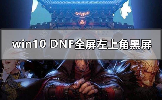 win10dnf全屏左上角黑屏怎么办_win10地下城dnf全屏左上角黑屏解决方法