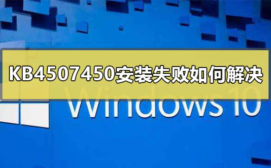 KB4507450安装失败如何解决_KB4507450补丁安装失败解决方法