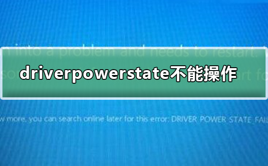 driverpowerstatefailure不能操作_driverpowerstatefailure不能操作的解决方法