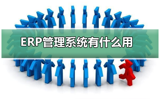 erp系统是什么意思啊_erp系统作用意思详细解答