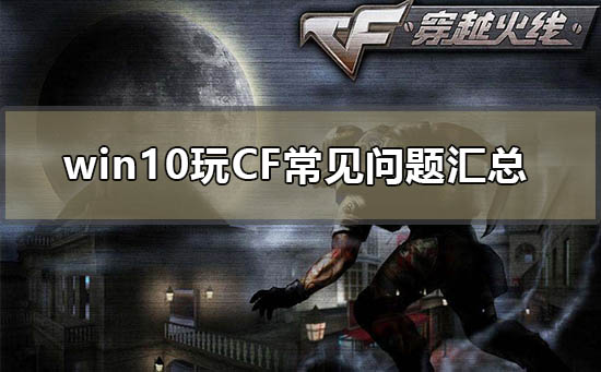 win10玩CF常见问题汇总_win10玩CF常见使用问题汇总