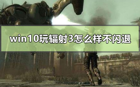 win10玩辐射3怎么样才不会闪退_win10电脑辐射3闪退解决方法