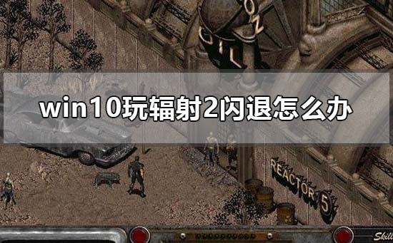 win10玩辐射2闪退怎么办_win10电脑玩辐射2闪退解决方法