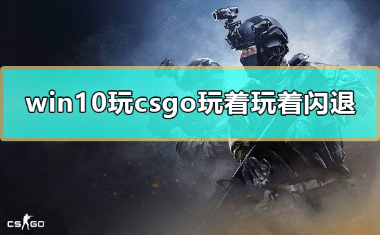 win10玩csgo玩着玩着闪退怎么办_电脑玩csgo玩着玩着闪退解决教程