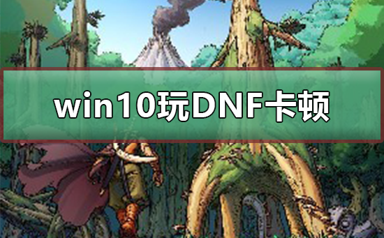 win10系统玩DNF卡顿现象_解决win10系统玩DNF卡顿的现象