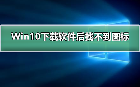 Win10下载软件后找不到软件图标_Win10下载软件后找不到软件图标解决方法