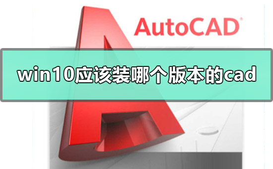 win10应该装哪个版本的cad_win10能装哪个版本的cad问题解决