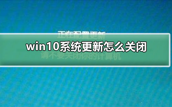 win10系统更新怎么关闭_win10系统更新怎么关闭教程