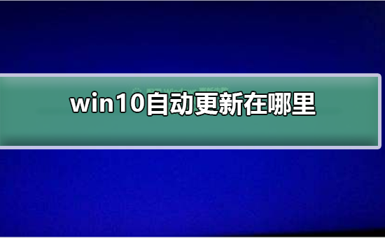 win10自动更新在哪里_win10自动更新在哪里介绍