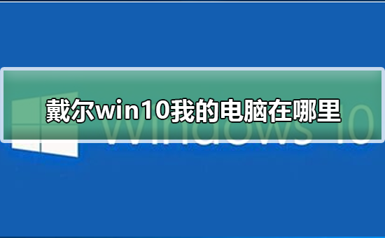 戴尔win10我的电脑在哪里_戴尔win10我的电脑位置介绍