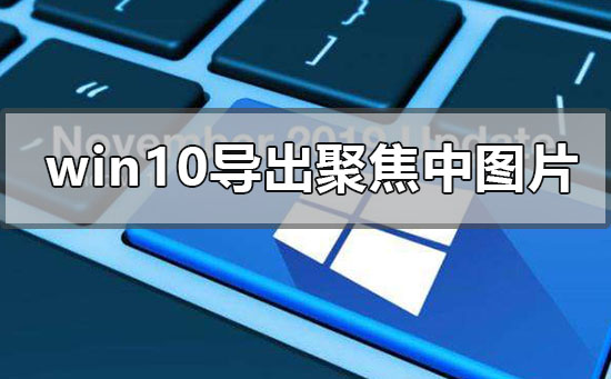 win10电脑导出系统聚焦中图片的详细步骤