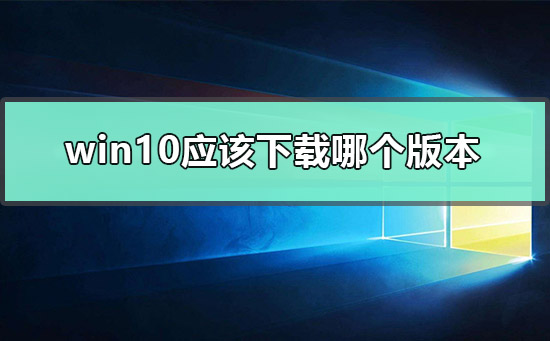 win10应该下载哪个版本_装win10流畅好用的版本
