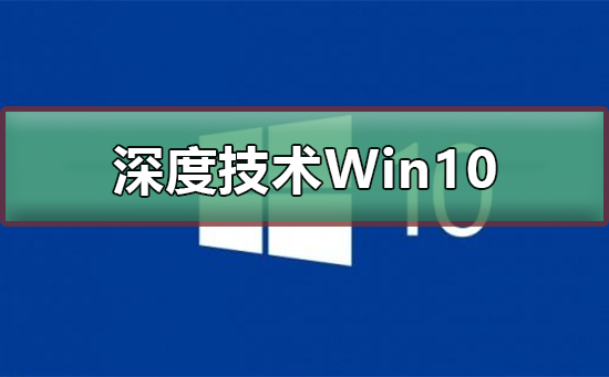 深度技术Win10好用吗_深度技术Win10优势介绍