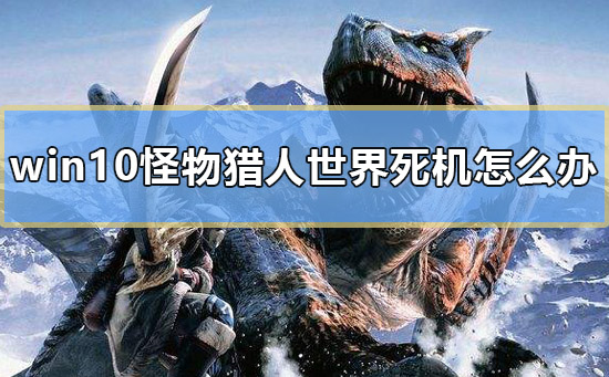 win10怪物猎人世界死机怎么办_电脑怪物猎人死机只有声音解决教程