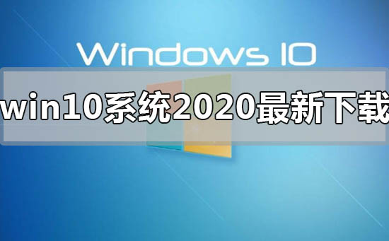 win10系统2020年最新下载地址安装教程