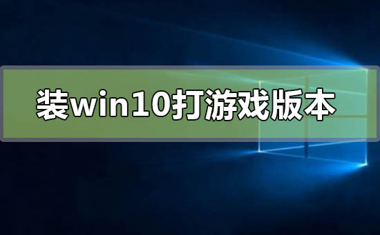 装win10哪个版本打游戏好_win10适合打游戏的版本点评