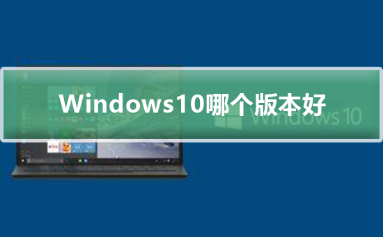 win10哪个版本好_win10哪个版本好下载及安装