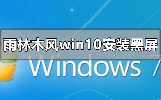 雨林木风win10安装黑屏怎么解决_雨林木风win10安装黑屏的解决方法