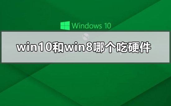 win10和win8哪个吃硬件_win10和win8哪个吃配置的点评