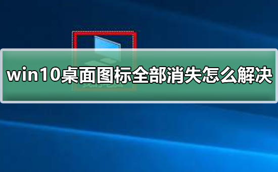 win10桌面图标全部消失怎么解决_win10桌面图标全部消失的恢复方法