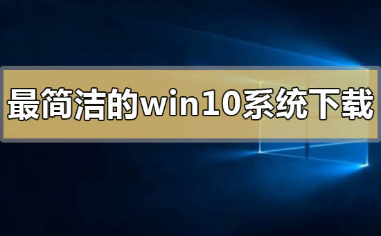 最简洁的win10系统下载地址安装方法步骤教程