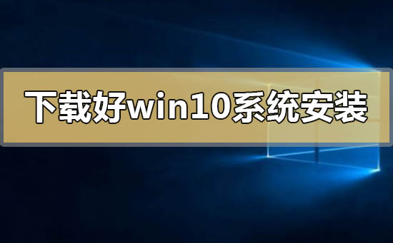 下载好了win10系统怎么安装_下载好了win10系统安装方法步骤教程