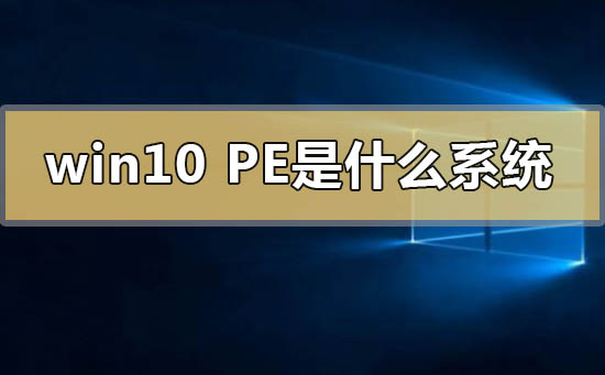 win10pe是什么系统_win10pe系统的含义及下载地址安装方法教程