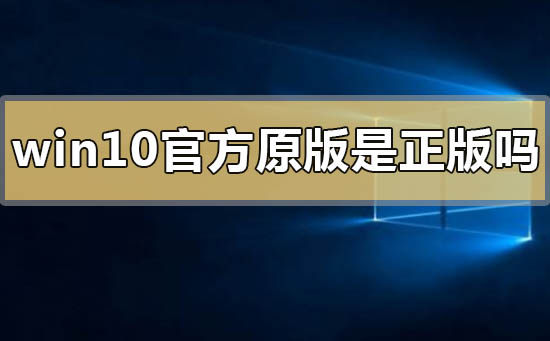 win10官方原版是正版吗_win10官方原版是正版吗的问题解答