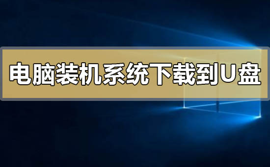 电脑装机系统怎么下载到u盘_电脑装机系统下载到u盘的方法