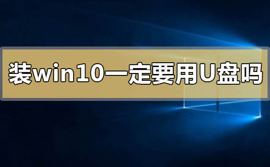 装win10系统一定要用u盘吗_装win10系统一定要用u盘吗的问题解答