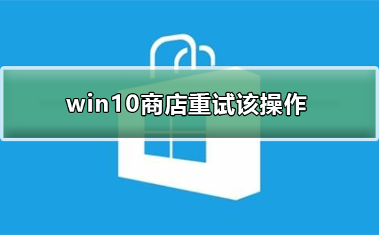 win10商店重试该操作怎么办_win10商店重试该操作的解决方法
